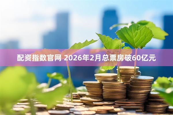 配资指数官网 2026年2月总票房破60亿元