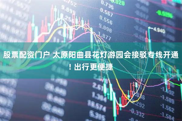 股票配资门户 太原阳曲县花灯游园会接驳专线开通! 出行更便捷