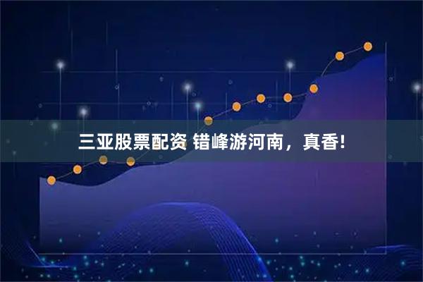 三亚股票配资 错峰游河南，真香!