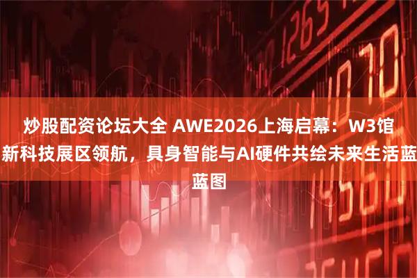 炒股配资论坛大全 AWE2026上海启幕：W3馆创新科技展区领航，具身智能与AI硬件共绘未来生活蓝图
