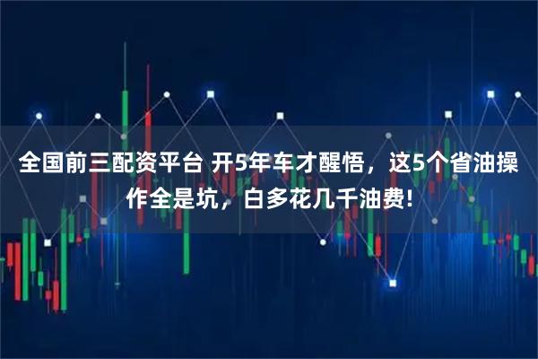 全国前三配资平台 开5年车才醒悟，这5个省油操作全是坑，白多花几千油费!