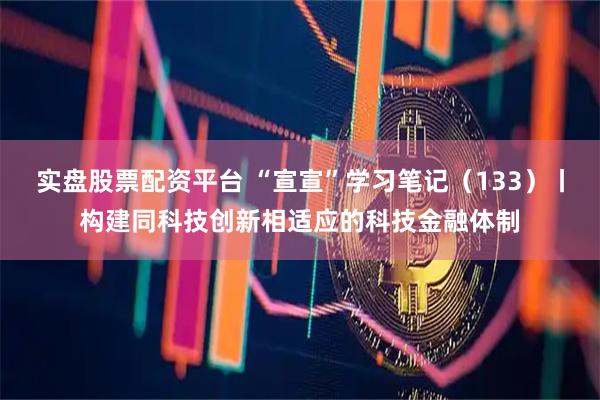实盘股票配资平台 “宣宣”学习笔记（133）丨构建同科技创新相适应的科技金融体制