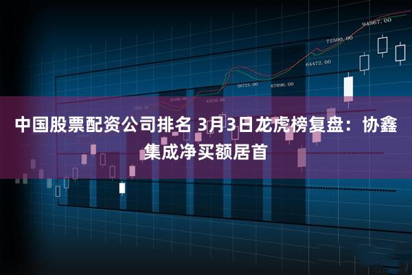 中国股票配资公司排名 3月3日龙虎榜复盘:协鑫集成净买额居首