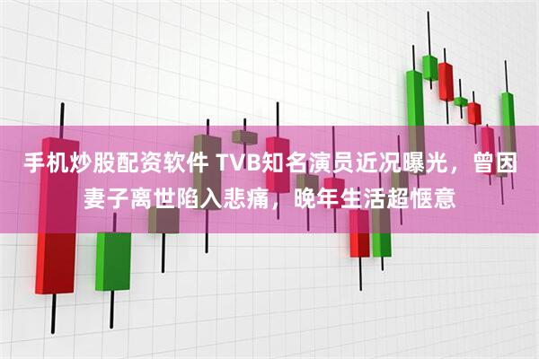 手机炒股配资软件 TVB知名演员近况曝光，曾因妻子离世陷入悲痛，晚年生活超惬意