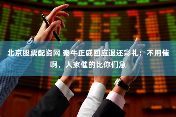 北京股票配资网 秦牛正威回应退还彩礼:不用催啊,人家催的比你们急