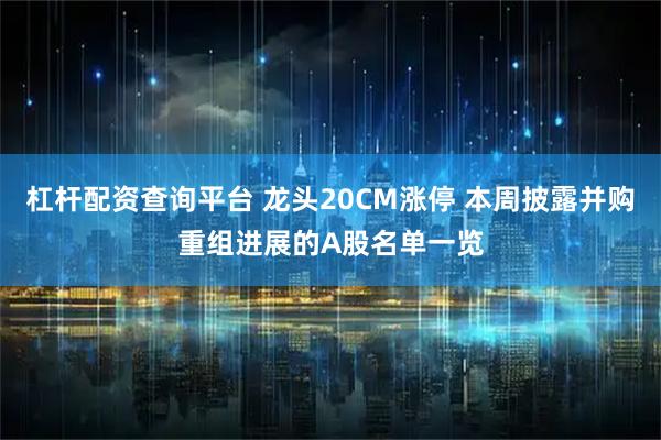 杠杆配资查询平台 龙头20CM涨停 本周披露并购重组进展的A股名单一览