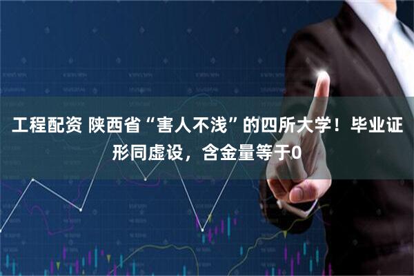 工程配资 陕西省“害人不浅”的四所大学!毕业证形同虚设,含金量等于0