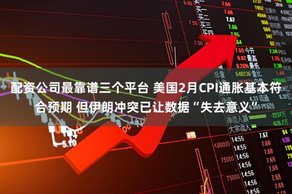 配资公司最靠谱三个平台 美国2月CPI通胀基本符合预期 但伊朗冲突已让数据“失去意义”