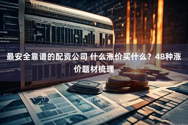 最安全靠谱的配资公司 什么涨价买什么？48种涨价题材梳理