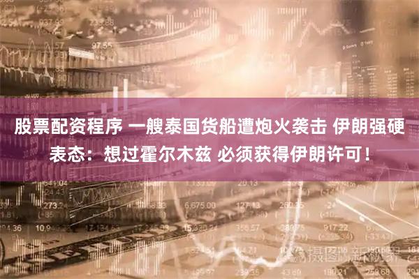 股票配资程序 一艘泰国货船遭炮火袭击 伊朗强硬表态:想过霍尔木兹 必须获得伊朗许可!