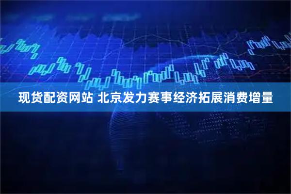 现货配资网站 北京发力赛事经济拓展消费增量