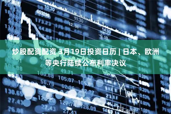 炒股配资配资 3月19日投资日历 | 日本、欧洲等央行陆续公布利率决议