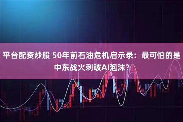 平台配资炒股 50年前石油危机启示录：最可怕的是中东战火刺破AI泡沫？