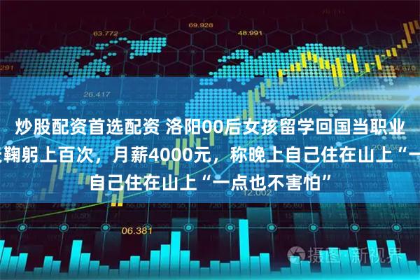 炒股配资首选配资 洛阳00后女孩留学回国当职业扫墓人，每天鞠躬上百次，月薪4000元，称晚上自己住在山上“一点也不害怕”