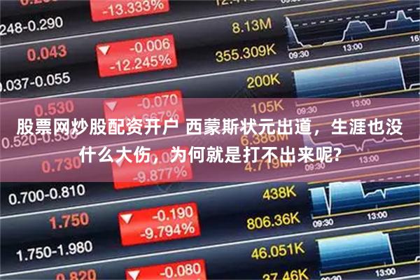 股票网炒股配资开户 西蒙斯状元出道，生涯也没什么大伤，为何就是打不出来呢?