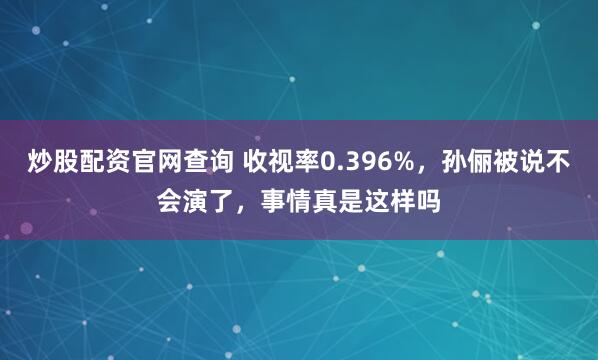 炒股配资官网查询 收视率0.396%，孙俪被说不会演了，事情真是这样吗
