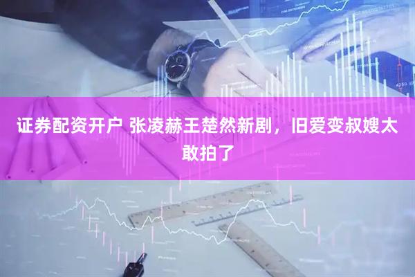 证券配资开户 张凌赫王楚然新剧，旧爱变叔嫂太敢拍了