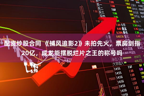 配资炒股合同 《捕风追影2》未拍先火，票房剑指20亿，成龙能摆脱烂片之王的称号吗