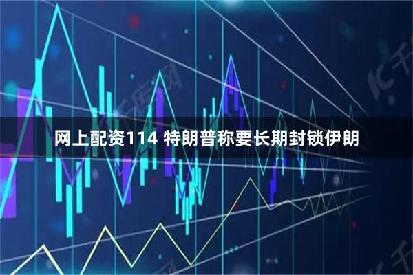 网上配资114 特朗普称要长期封锁伊朗