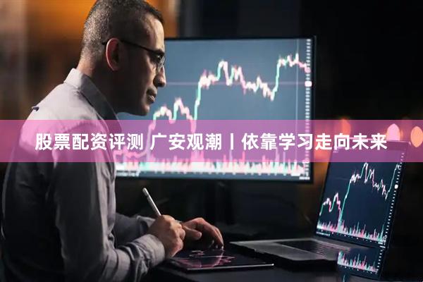 股票配资评测 广安观潮丨依靠学习走向未来