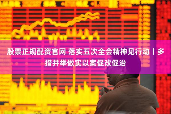 股票正规配资官网 落实五次全会精神见行动丨多措并举做实以案促改促治